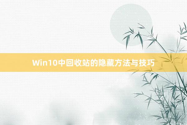 Win10中回收站的隐藏方法与技巧